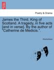 Image for James the Third, King of Scotland. a Tragedy, in Five Acts [And in Verse]. by the Author of &quot;Catherine de Medicis..&quot;
