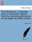 Image for The Moonstone : a dramatic story, in three acts. Altered from the novel for performance on the stage. By Wilkie Collins.