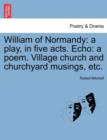 Image for William of Normandy : A Play, in Five Acts. Echo: A Poem. Village Church and Churchyard Musings, Etc.
