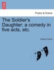 Image for The Soldier&#39;s Daughter; A Comedy in Five Acts, Etc. Twelfth Edition