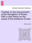 Image for Treatise on the Improvement of the Navigation of Rivers. with a New Theory on the Cause of the Existence of Bars.