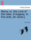 Image for Barra; Or, the Lord of the Isles. a Tragedy. in Five Acts. [In Verse.]
