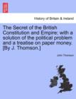 Image for The Secret of the British Constitution and Empire; With a Solution of the Political Problem and a Treatise on Paper Money. [By J. Thomson.]