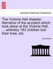 Image for The Victoria Hall Disaster. Narrative of the Accident Which Took Place at the Victoria Hall, ... Whereby 183 Children Lost Their Lives, Etc.