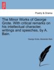 Image for The Minor Works of George Grote. with Critical Remarks on His Intellectual Character, Writings and Speeches, by A. Bain.
