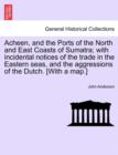 Image for Acheen, and the Ports of the North and East Coasts of Sumatra; With Incidental Notices of the Trade in the Eastern Seas, and the Aggressions of the Dutch. [with a Map.]