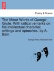 Image for The Minor Works of George Grote. with Critical Remarks on His Intellectual Character, Writings and Speeches, by A. Bain.