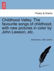 Image for Childhood Valley. the Favourite Songs of Childhood, with New Pictures in Color by John Lawson, Etc.