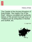 Image for The Capital of the Ancient Kingdom of East Anglia, &quot;the mighty City in the East&quot;; being a complete and authentic history of the ancient borough town of Thetford and its antiquities in Norfolk and Suff