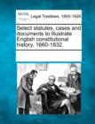 Image for Select statutes, cases and documents to illustrate English constitutional history, 1660-1832.