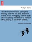 Image for The Female Prelate : Being the History and the Life and Death of Pope Joan. a Tragedy [In Five Acts and in Verse]. Written by a Person of Quality [I.E. Elkanah Settle].