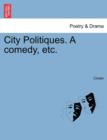 Image for City Politiques. a Comedy, Etc.