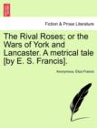 Image for The Rival Roses; Or the Wars of York and Lancaster. a Metrical Tale [By E. S. Francis].