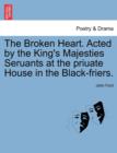 Image for The Broken Heart. Acted by the King&#39;s Majesties Seruants at the Priuate House in the Black-Friers.