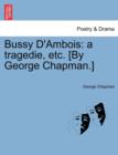 Image for Bussy D&#39;Ambois : A Tragedie, Etc. [By George Chapman.]