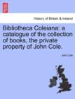 Image for Bibliotheca Coleiana : A Catalogue of the Collection of Books, the Private Property of John Cole.