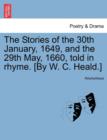 Image for The Stories of the 30th January, 1649, and the 29th May, 1660, Told in Rhyme. [by W. C. Heald.]