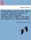 Image for Observations, Good or Bad, Stupid or Clever, Serious or Jocular, on Squire Foote&#39;s Dramatic Entertainment, Intitled, the Minor. by a Genius [i.E. James Boswell].