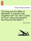 Image for The King and the Miller of Mansfield. a Dramatic Tale. [together with Sir John Cockle at Court, Being the Sequel to the King and the Miller.]
