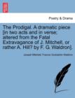 Image for The Prodigal. a Dramatic Piece [in Two Acts and in Verse; Altered from the Fatal Extravagance of J. Mitchell, or Rather A. Hill? by F. G. Waldron].