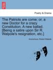 Image for The Patriots Are Come; Or, a New Doctor for a Crazy Constitution. a New Ballad. [being a Satire Upon Sir R. Walpole&#39;s Resignation, Etc.]