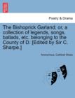 Image for The Bishoprick Garland; Or, a Collection of Legends, Songs, Ballads, Etc. Belonging to the County of D. [edited by Sir C. Sharpe.]