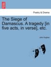 Image for The Siege of Damascus. a Tragedy [In Five Acts, in Verse], Etc.