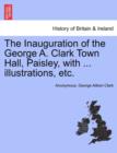 Image for The Inauguration of the George A. Clark Town Hall, Paisley, with ... Illustrations, Etc.