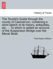 Image for The Tourist&#39;s Guide Through the County of Caernarvon, Containing a Short Sketch of Its History, Antiquities, Etc. ... to Which Is Added an Account of the Suspension Bridge Over the Menai Strait.
