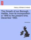 Image for The Growth of Our Borough, Halifax, from Its Incorporation in 1848 to the Present Time, December 1893.