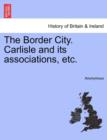 Image for The Border City. Carlisle and Its Associations, Etc.