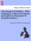 Image for Old Glasgow Exhibition, 1894, Catalogue : Notes and Indexes. [Compiled by Alexander W. Gray-Buchanan.]