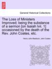 Image for The Loss of Ministers Improved; Being the Substance of a Sermon [On Isaiah LVII. 1] Occasioned by the Death of the REV. John Coates, Etc.