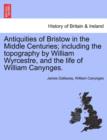 Image for Antiquities of Bristow in the Middle Centuries; Including the Topography by William Wyrcestre, and the Life of William Canynges.