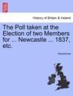Image for The Poll Taken at the Election of Two Members for ... Newcastle ... 1837, Etc.