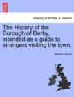 Image for The History of the Borough of Derby, Intended as a Guide to Strangers Visiting the Town.