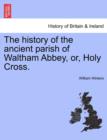 Image for The History of the Ancient Parish of Waltham Abbey, Or, Holy Cross.