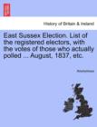 Image for East Sussex Election. List of the Registered Electors, with the Votes of Those Who Actually Polled ... August, 1837, Etc.