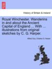 Image for Royal Winchester. Wanderins in and about the Ancient Capital of England ... with ... Illustrations from Original Sketches by C. G. Harper.