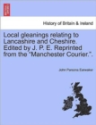 Image for Local gleanings relating to Lancashire and Cheshire. Edited by J. P. E. Reprinted from the &quot;Manchester Courier.&quot;.