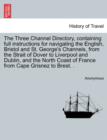 Image for The Three Channel Directory, Containing Full Instructions for Navigating the English, Bristol and St. George&#39;s Channels, from the Strait of Dover to Liverpool and Dublin, and the North Coast of France