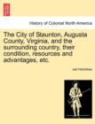 Image for The City of Staunton, Augusta County, Virginia, and the Surrounding Country, Their Condition, Resources and Advantages, Etc.