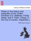 Image for Notes on the History and Antiquities of the United Parishes of S. Matthew, Friday Street, and S. Peter, Cheap, in the City of London. (Appendix.).
