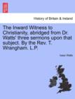 Image for The Inward Witness to Christianity, Abridged from Dr. Watts&#39; Three Sermons Upon That Subject. by the Rev. T. Wrangham. L.P.