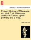 Image for Pioneer History of Milwaukee, Etc. (Vol. 3, 4. Milwaukee Under the Charter.) [With Portraits and a Map.]