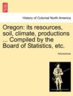 Image for Oregon : Its Resources, Soil, Climate, Productions ... Compiled by the Board of Statistics, Etc.
