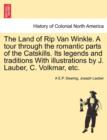 Image for The Land of Rip Van Winkle. a Tour Through the Romantic Parts of the Catskills. Its Legends and Traditions with Illustrations by J. Lauber, C. Volkmar, Etc.