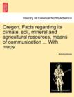 Image for Oregon. Facts Regarding Its Climate, Soil, Mineral and Agricultural Resources, Means of Communication ... with Maps.
