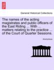 Image for The Names of the Acting Magistrates and Public Officers of the East Riding ... with ... Matters Relating to the Practice ... of the Court of Quarter Sessions.