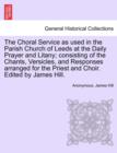Image for The Choral Service as Used in the Parish Church of Leeds at the Daily Prayer and Litany; Consisting of the Chants, Versicles, and Responses Arranged for the Priest and Choir. Edited by James Hill.